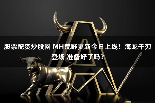 股票配资炒股网 MH荒野更新今日上线！海龙千刃登场 准备好了吗？