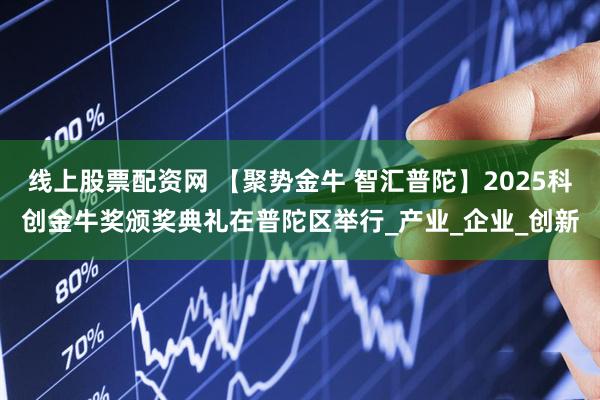 线上股票配资网 【聚势金牛 智汇普陀】2025科创金牛奖颁奖典礼在普陀区举行_产业_企业_创新