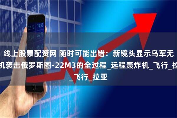 线上股票配资网 随时可能出错：新镜头显示乌军无人机袭击俄罗斯图-22M3的全过程_远程轰炸机_飞行_拉亚