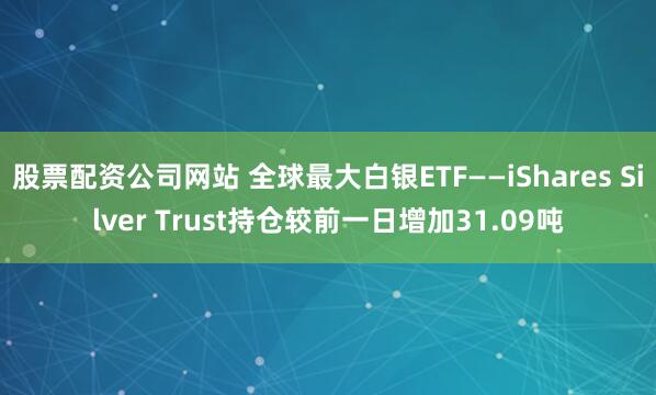 股票配资公司网站 全球最大白银ETF——iShares Silver Trust持仓较前一日增加31.09吨