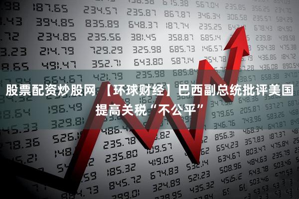 股票配资炒股网 【环球财经】巴西副总统批评美国提高关税“不公平”