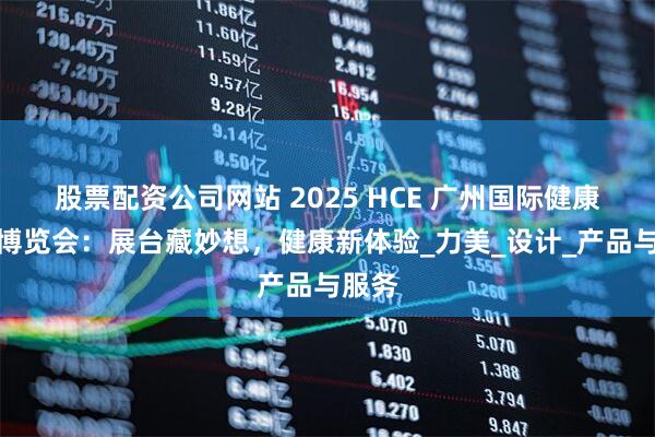 股票配资公司网站 2025 HCE 广州国际健康产业博览会：展台藏妙想，健康新体验_力美_设计_产品与服务