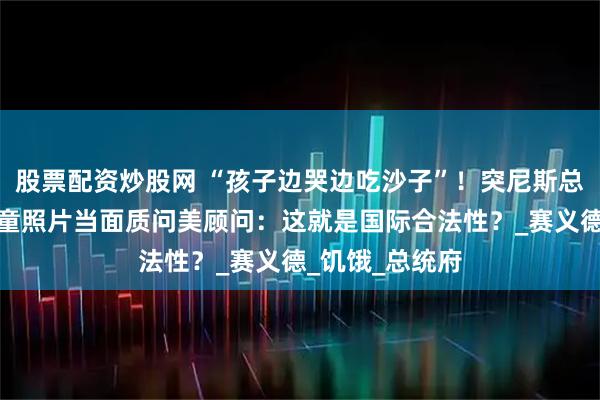 股票配资炒股网 “孩子边哭边吃沙子”！突尼斯总统手持加沙儿童照片当面质问美顾问：这就是国际合法性？_赛义德_饥饿_总统府