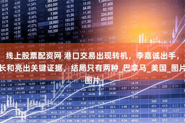 线上股票配资网 港口交易出现转机，李嘉诚出手，长和亮出关键证据，结局只有两种_巴拿马_美国_图片