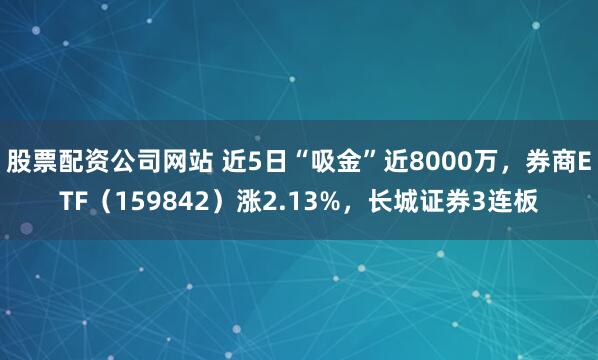 股票配资公司网站 近5日“吸金”近8000万，券商ETF（159842）涨2.13%，长城证券3连板