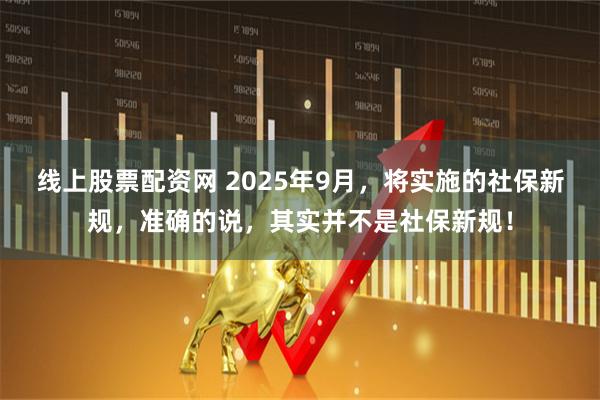 线上股票配资网 2025年9月，将实施的社保新规，准确的说，其实并不是社保新规！