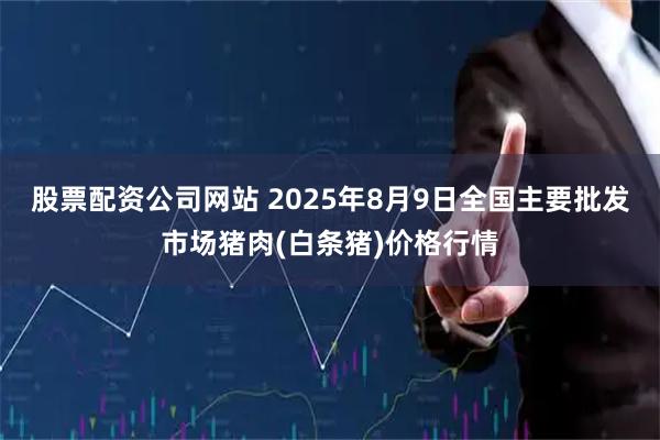 股票配资公司网站 2025年8月9日全国主要批发市场猪肉(白条猪)价格行情