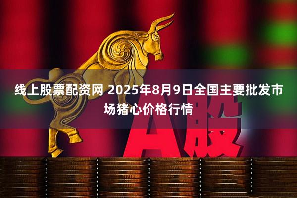 线上股票配资网 2025年8月9日全国主要批发市场猪心价格行情
