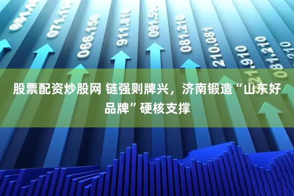 股票配资炒股网 链强则牌兴，济南锻造“山东好品牌”硬核支撑