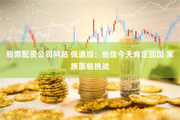 股票配资公司网站 佩通坦：他信今天肯定回国 家族面临挑战