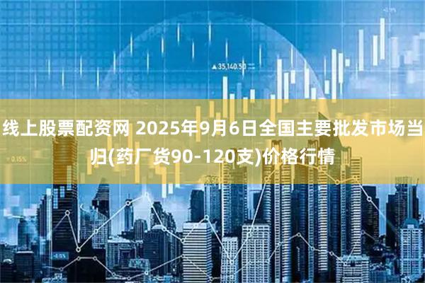 线上股票配资网 2025年9月6日全国主要批发市场当归(药厂货90-120支)价格行情