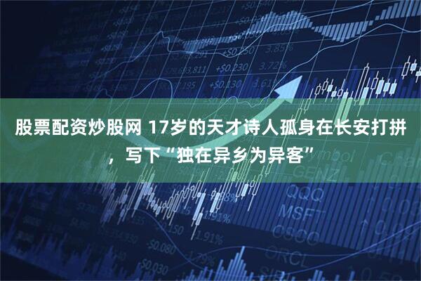 股票配资炒股网 17岁的天才诗人孤身在长安打拼，写下“独在异乡为异客”