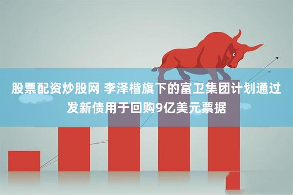股票配资炒股网 李泽楷旗下的富卫集团计划通过发新债用于回购9亿美元票据