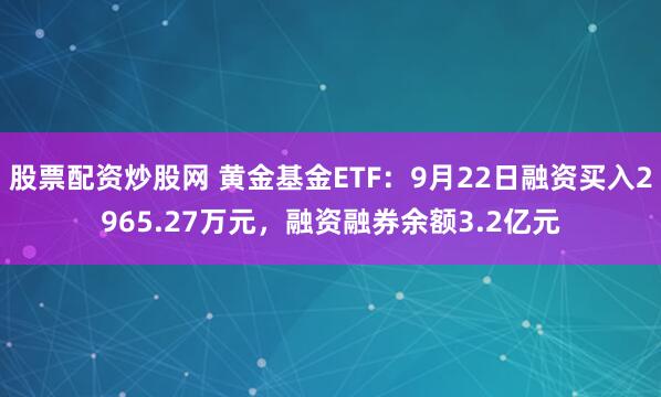 股票配资炒股网 黄金基金ETF：9月22日融资买入2965.27万元，融资融券余额3.2亿元