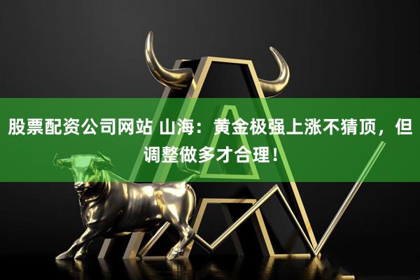 股票配资公司网站 山海：黄金极强上涨不猜顶，但调整做多才合理！