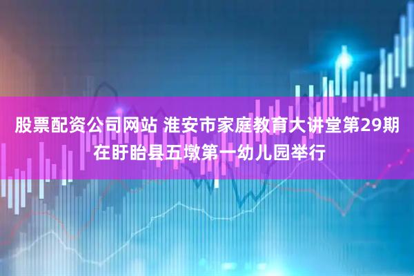 股票配资公司网站 淮安市家庭教育大讲堂第29期 在盱眙县五墩第一幼儿园举行