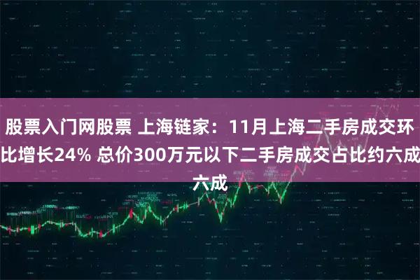 股票入门网股票 上海链家：11月上海二手房成交环比增长24% 总价300万元以下二手房成交占比约六成