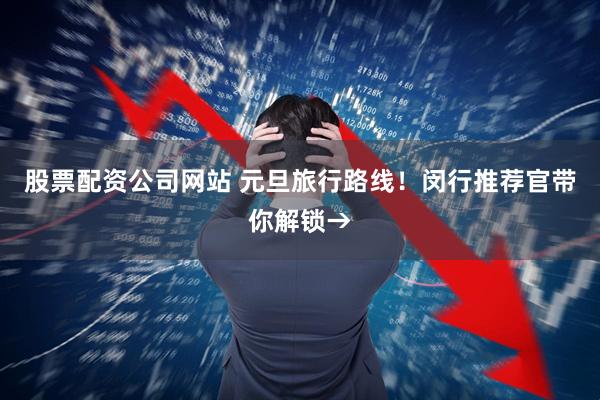股票配资公司网站 元旦旅行路线！闵行推荐官带你解锁→