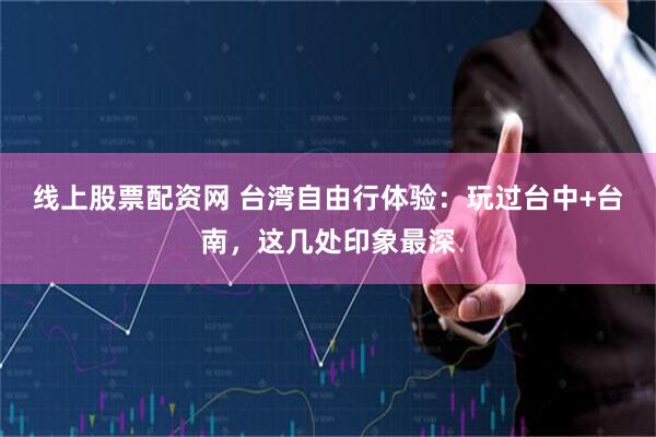 线上股票配资网 台湾自由行体验：玩过台中+台南，这几处印象最深