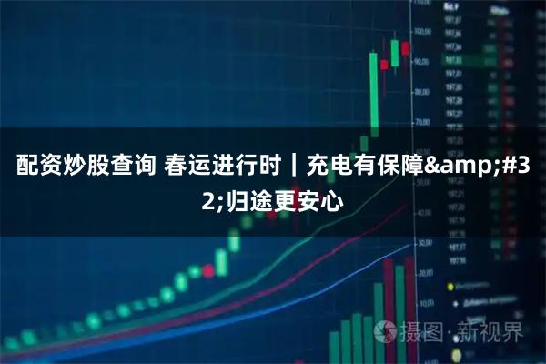 配资炒股查询 春运进行时｜充电有保障 归途更安心
