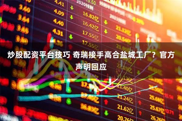 炒股配资平台技巧 奇瑞接手高合盐城工厂？官方声明回应